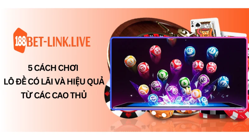 5 Cách chơi lô đề có lãi và hiệu quả từ các cao thủ